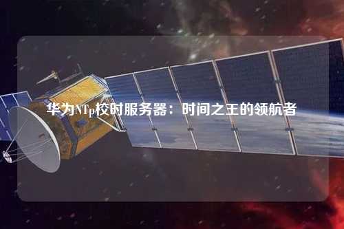 華為NTp校時服務(wù)器：時間之王的領(lǐng)航者