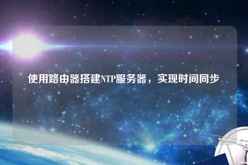 使用路由器搭建NTP服務器，實現(xiàn)時間同步