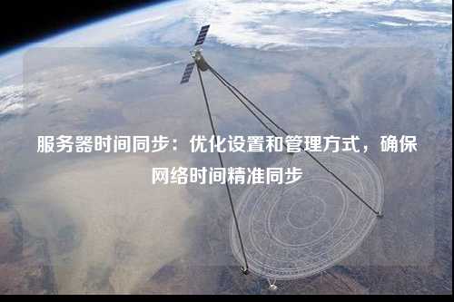服務(wù)器時間同步：優(yōu)化設(shè)置和管理方式，確保網(wǎng)絡(luò)時間精準同步