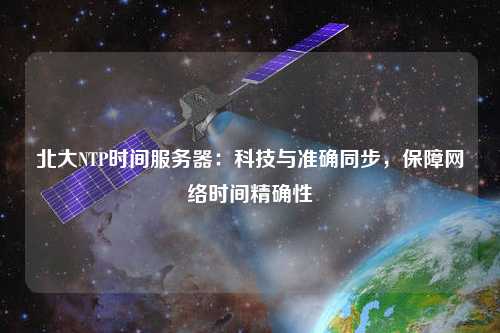 北大NTP時間服務(wù)器：科技與準(zhǔn)確同步，保障網(wǎng)絡(luò)時間精確性
