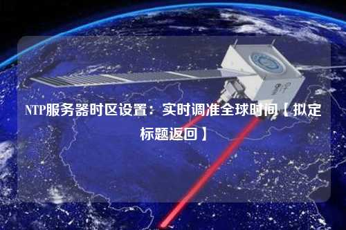 NTP服務器時區(qū)設置：實時調(diào)準全球時間【擬定標題返回】