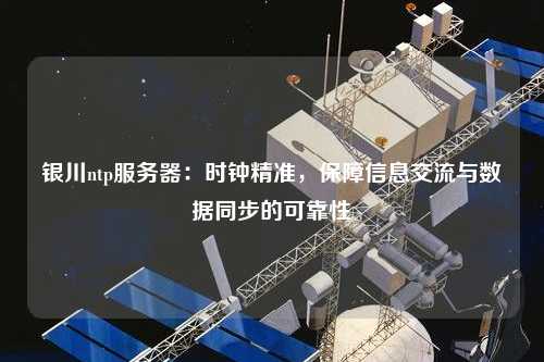 銀川ntp服務(wù)器：時鐘精準(zhǔn)，保障信息交流與數(shù)據(jù)同步的可靠性
