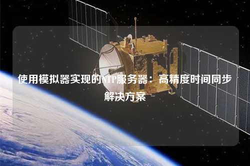 使用模擬器實現(xiàn)的NTP服務器：高精度時間同步解決方案