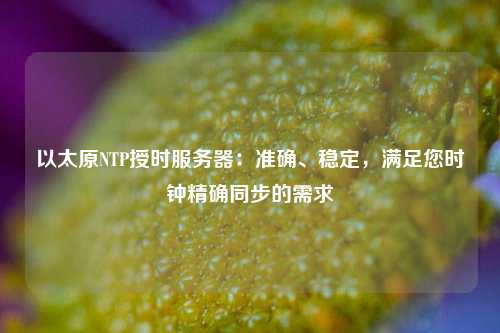 以太原NTP授時(shí)服務(wù)器：準(zhǔn)確、穩(wěn)定，滿(mǎn)足您時(shí)鐘精確同步的需求