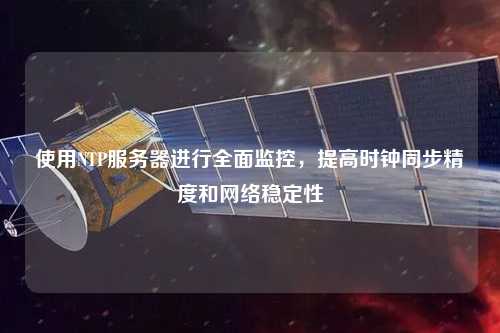 使用NTP服務器進行全面監(jiān)控，提高時鐘同步精度和網(wǎng)絡穩(wěn)定性