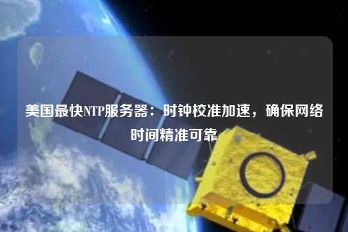 美國最快NTP服務(wù)器：時鐘校準(zhǔn)加速，確保網(wǎng)絡(luò)時間精準(zhǔn)可靠