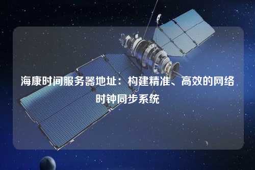 ?？禃r(shí)間服務(wù)器地址：構(gòu)建精準(zhǔn)、高效的網(wǎng)絡(luò)時(shí)鐘同步系統(tǒng)