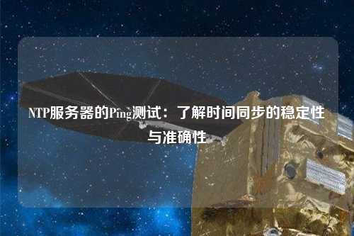 NTP服務器的Ping測試：了解時間同步的穩(wěn)定性與準確性