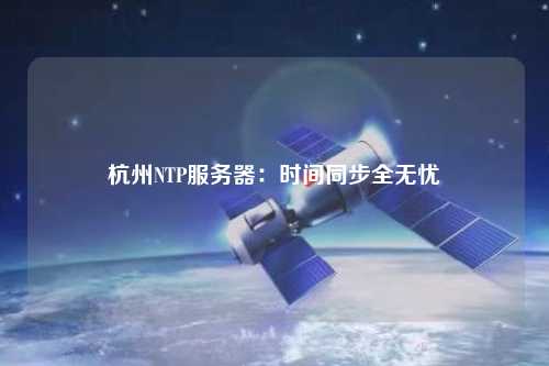 杭州NTP服務(wù)器：時間同步全無憂