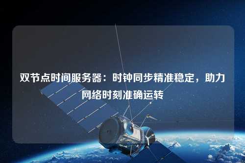 雙節(jié)點(diǎn)時(shí)間服務(wù)器：時(shí)鐘同步精準(zhǔn)穩(wěn)定，助力網(wǎng)絡(luò)時(shí)刻準(zhǔn)確運(yùn)轉(zhuǎn)