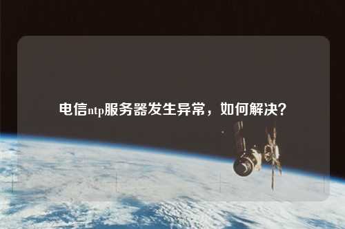 電信ntp服務(wù)器發(fā)生異常，如何解決？