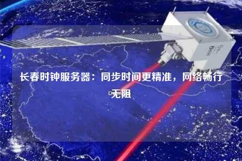 長(zhǎng)春時(shí)鐘服務(wù)器：同步時(shí)間更精準(zhǔn)，網(wǎng)絡(luò)暢行無(wú)阻