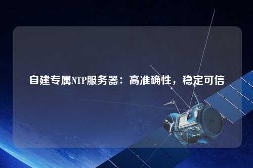 自建專屬NTP服務(wù)器：高準(zhǔn)確性，穩(wěn)定可信