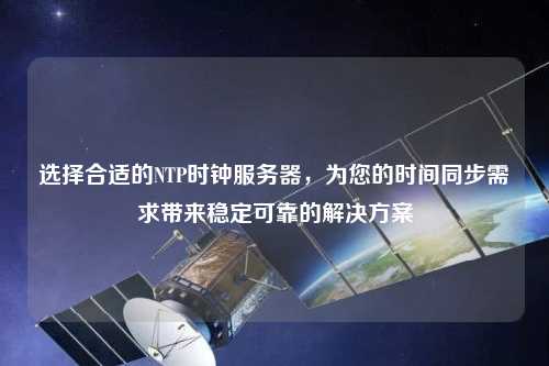 選擇合適的NTP時鐘服務(wù)器，為您的時間同步需求帶來穩(wěn)定可靠的解決方案