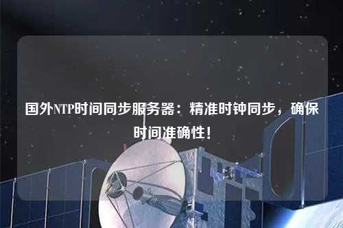 國外NTP時間同步服務器：精準時鐘同步，確保時間準確性！
