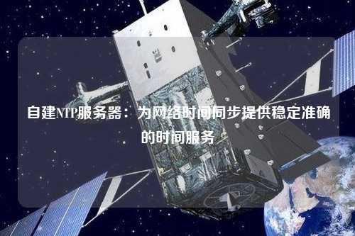 自建NTP服務器：為網(wǎng)絡時間同步提供穩(wěn)定準確的時間服務