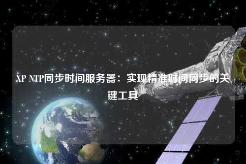 XP NTP同步時間服務器：實現(xiàn)精準時間同步的關(guān)鍵工具