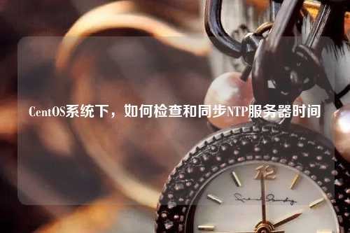CentOS系統(tǒng)下，如何檢查和同步NTP服務(wù)器時(shí)間