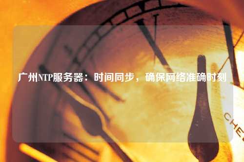 廣州NTP服務器：時間同步，確保網絡準確時刻