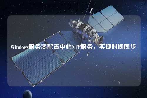 Windows服務(wù)器配置中心NTP服務(wù)，實(shí)現(xiàn)時(shí)間同步