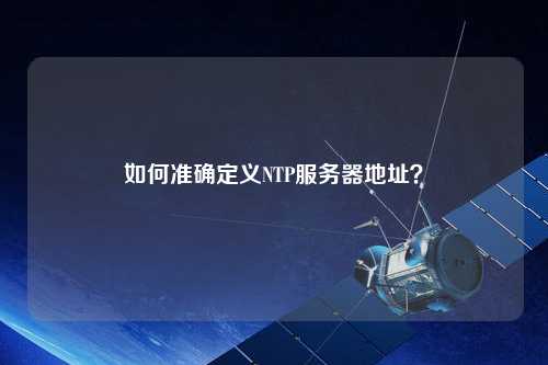 如何準(zhǔn)確定義NTP服務(wù)器地址？