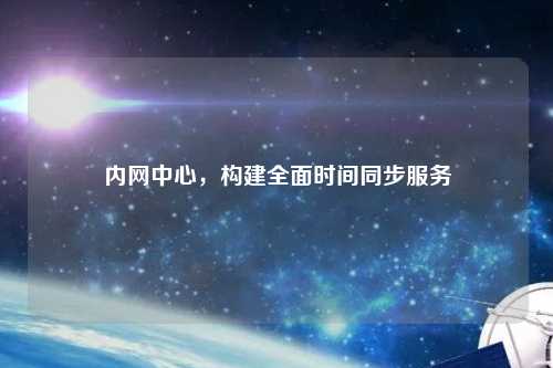 內(nèi)網(wǎng)中心，構(gòu)建全面時間同步服務(wù)