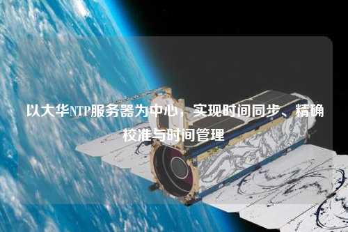 以大華NTP服務器為中心，實現(xiàn)時間同步、精確校準與時間管理