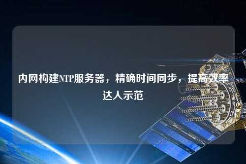 內(nèi)網(wǎng)構建NTP服務器，精確時間同步，提高效率達人示范