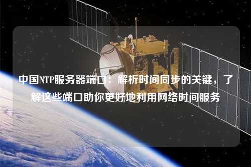 中國NTP服務(wù)器端口：解析時(shí)間同步的關(guān)鍵，了解這些端口助你更好地利用網(wǎng)絡(luò)時(shí)間服務(wù)
