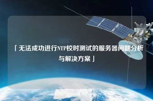「無(wú)法成功進(jìn)行NTP校時(shí)測(cè)試的服務(wù)器問(wèn)題分析與解決方案」