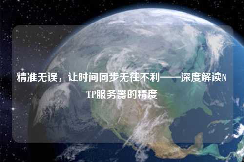 精準(zhǔn)無誤，讓時間同步無往不利——深度解讀NTP服務(wù)器的精度