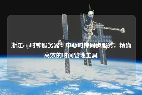 浙江ntp時(shí)鐘服務(wù)器：中心時(shí)鐘同步服務(wù)，精確高效的時(shí)間管理工具