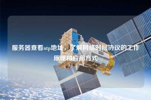 服務(wù)器查看ntp地址，了解網(wǎng)絡(luò)時(shí)間協(xié)議的工作原理和應(yīng)用方式