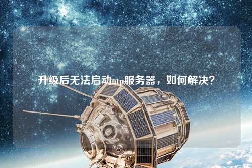 升級后無法啟動ntp服務(wù)器，如何解決？