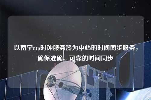 以南寧ntp時鐘服務(wù)器為中心的時間同步服務(wù)，確保準(zhǔn)確、可靠的時間同步
