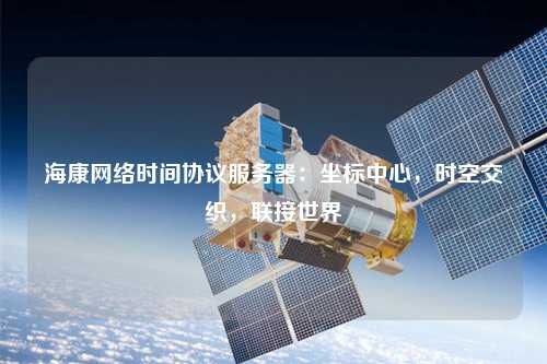 ?？稻W(wǎng)絡時間協(xié)議服務器：坐標中心，時空交織，聯(lián)接世界
