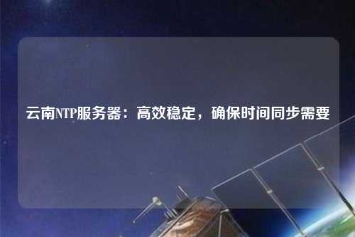 云南NTP服務器：高效穩(wěn)定，確保時間同步需要