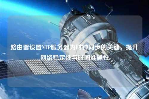 路由器設(shè)置NTP服務(wù)器為時(shí)鐘同步的關(guān)鍵，提升網(wǎng)絡(luò)穩(wěn)定性與時(shí)間準(zhǔn)確性