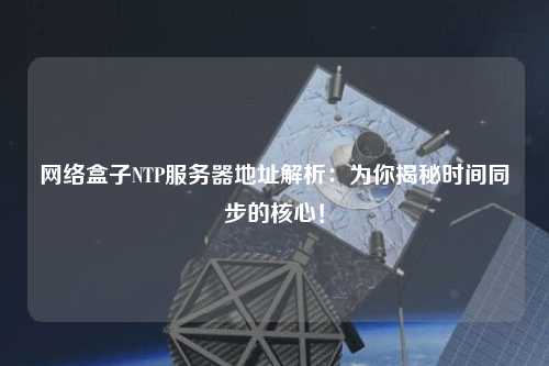 網(wǎng)絡盒子NTP服務器地址解析：為你揭秘時間同步的核心！