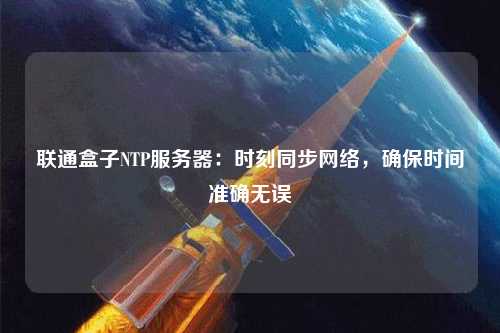 聯(lián)通盒子NTP服務(wù)器：時刻同步網(wǎng)絡(luò)，確保時間準確無誤
