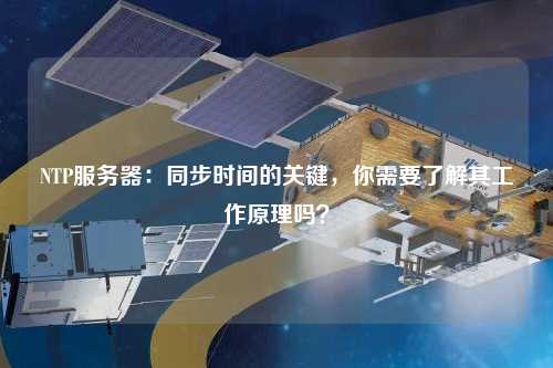 NTP服務器：同步時間的關鍵，你需要了解其工作原理嗎？