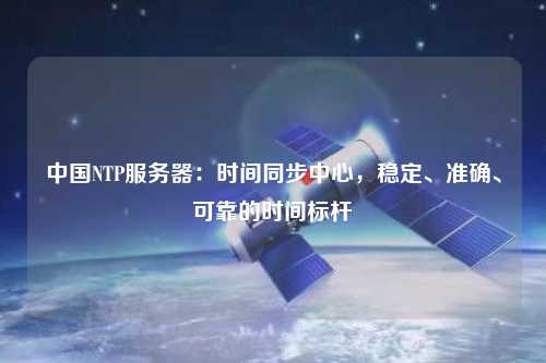 中國(guó)NTP服務(wù)器：時(shí)間同步中心，穩(wěn)定、準(zhǔn)確、可靠的時(shí)間標(biāo)桿