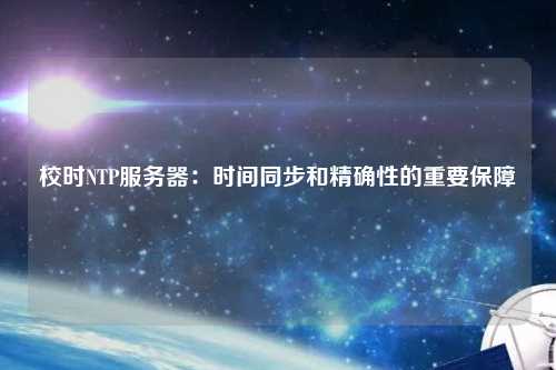 校時(shí)NTP服務(wù)器：時(shí)間同步和精確性的重要保障