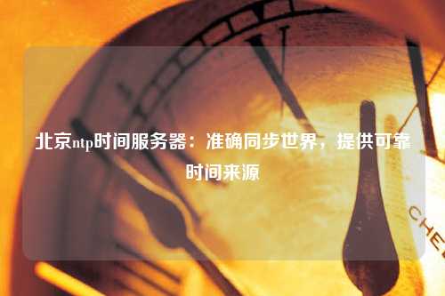 北京ntp時(shí)間服務(wù)器：準(zhǔn)確同步世界，提供可靠時(shí)間來源