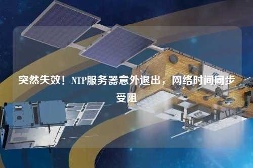 突然失效！NTP服務器意外退出，網(wǎng)絡時間同步受阻