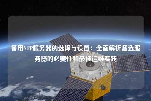 備用NTP服務(wù)器的選擇與設(shè)置：全面解析備選服務(wù)器的必要性和最佳運維實踐