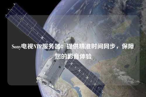Sony電視NTP服務(wù)器：提供精準時間同步，保障您的影音體驗
