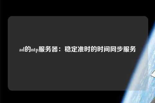 ad的ntp服務(wù)器：穩(wěn)定準時的時間同步服務(wù)