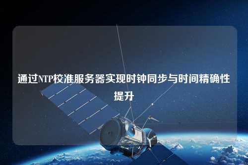 通過NTP校準服務器實現(xiàn)時鐘同步與時間精確性提升