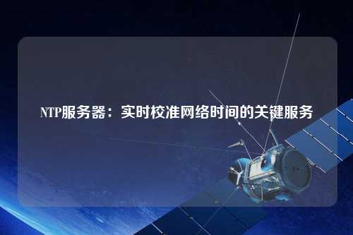 NTP服務器：實時校準網(wǎng)絡時間的關(guān)鍵服務